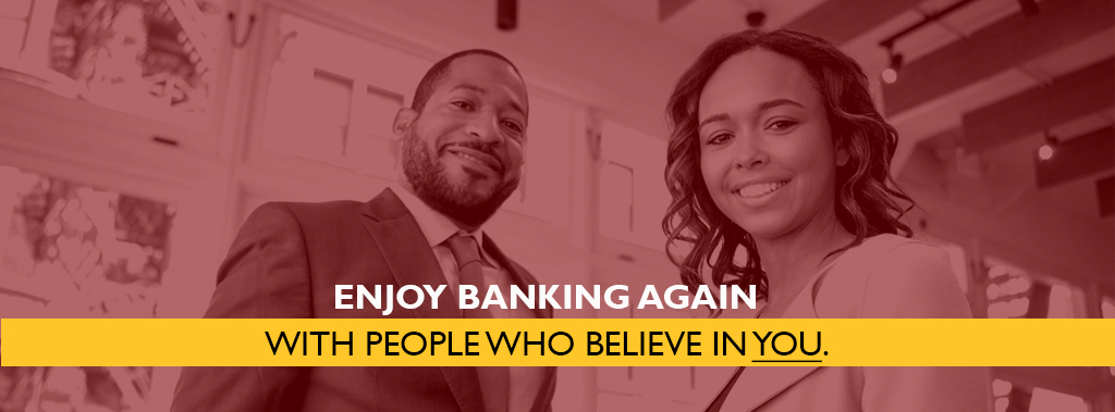 Enjoy banking again with people who believe in you.